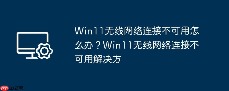 win11无线网络连接不可用怎么办?win11无线网络连接不可用解决方