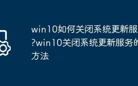 win10如何关闭系统更新服务?win10关闭系统更新服务的方法