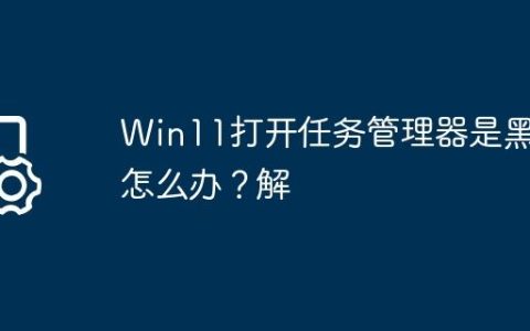 Win11打开任务管理器是黑色怎么办？Win11打开任务管理器是黑色解
