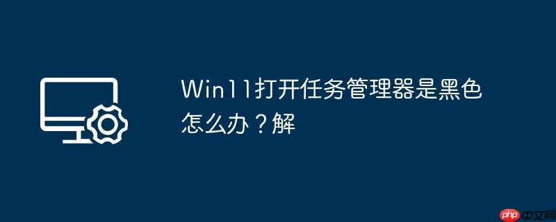 win11打开任务管理器是黑色怎么办?win11打开任务管理器是黑色解