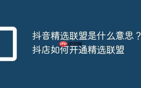 抖音精选联盟是什么意思？抖店如何开通精选联盟