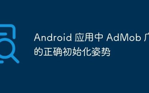 Android 应用中 AdMob 广告的正确初始化姿势