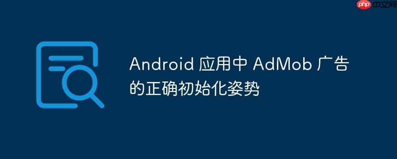 Android 应用中 AdMob 广告的正确初始化姿势