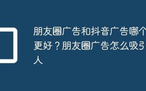 朋友圈广告和抖音广告哪个更好？朋友圈广告怎么吸引人
