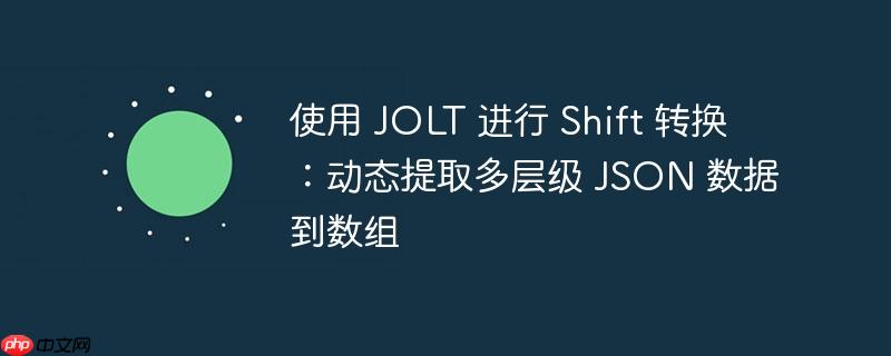 使用 JOLT 进行 Shift 转换:动态提取多层级 JSON 数据到数组