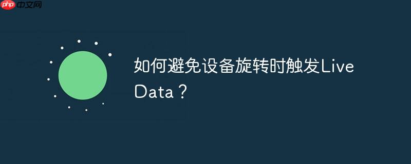 如何避免设备旋转时触发LiveData？