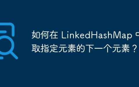 如何在 LinkedHashMap 中获取指定元素的下一个元素？