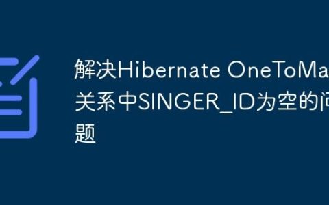 解决Hibernate OneToMany关系中SINGER_ID为空的问题