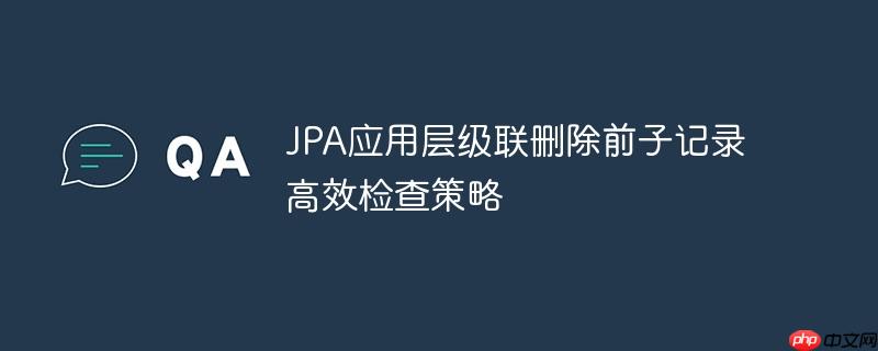 JPA应用层级联删除前子记录高效检查策略
