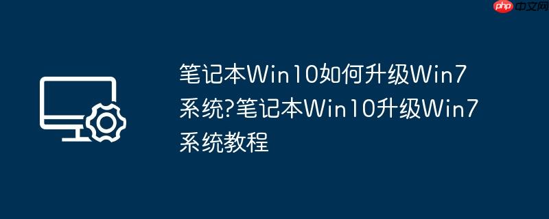 笔记本Win10如何升级Win7系统?笔记本Win10升级Win7系统教程
