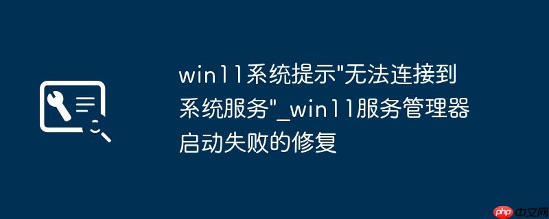 win11系统提示”无法连接到系统服务”_win11服务管理器启动失败的修复