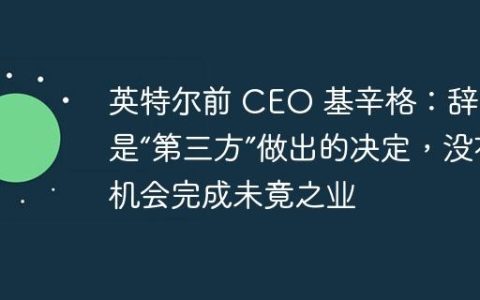 英特尔前 CEO 基辛格：辞职是“第三方”做出的决定，没有机会完成未竟之业