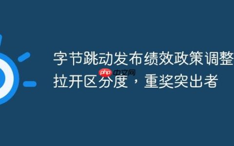 字节跳动发布绩效政策调整：拉开区分度，重奖突出者