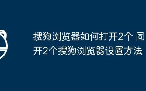 搜狗浏览器如何打开2个 同时开2个搜狗浏览器设置方法