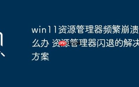 win11资源管理器频繁崩溃怎么办 资源管理器闪退的解决方案