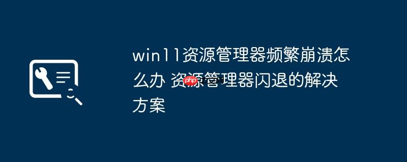 win11资源管理器频繁崩溃怎么办 资源管理器闪退的解决方案