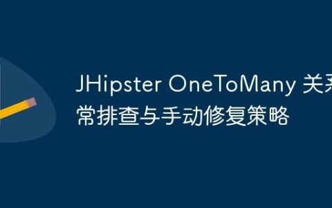 JHipster OneToMany 关系异常排查与手动修复策略