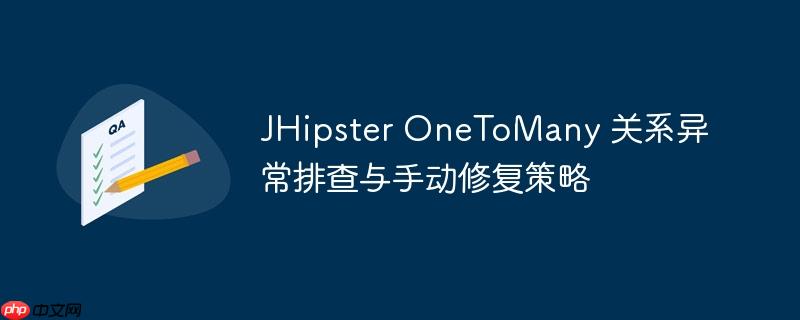JHipster OneToMany 关系异常排查与手动修复策略