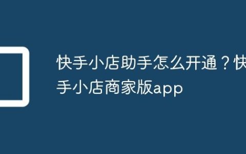 快手小店助手怎么开通？快手小店商家版app