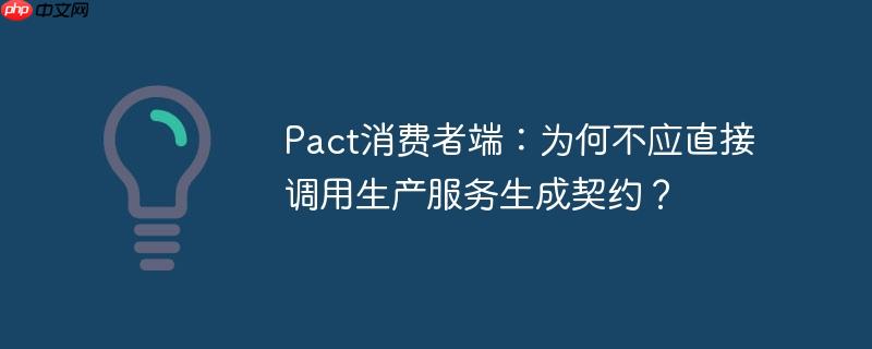Pact消费者端:为何不应直接调用生产服务生成契约?