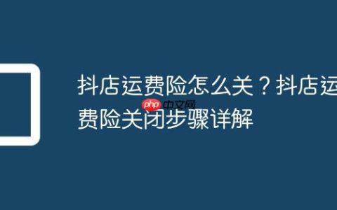 抖店运费险怎么关？抖店运费险关闭步骤详解