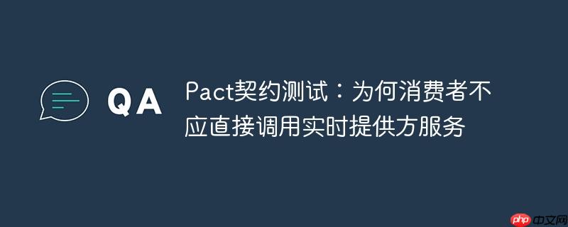 Pact契约测试:为何消费者不应直接调用实时提供方服务