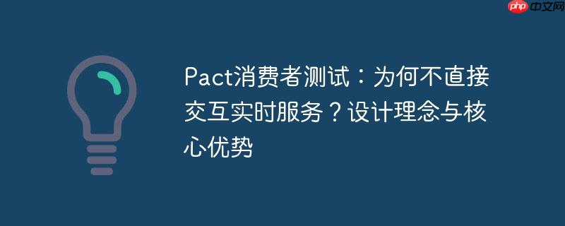 Pact消费者测试：为何不直接交互实时服务？设计理念与核心优势