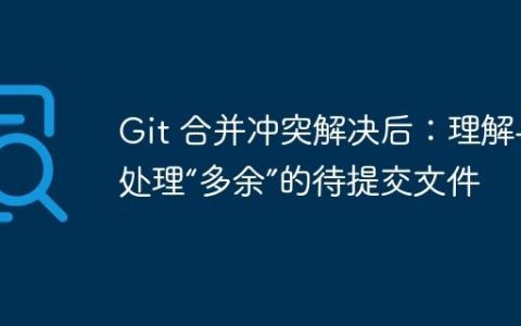 Git 合并冲突解决后：理解与处理“多余”的待提交文件
