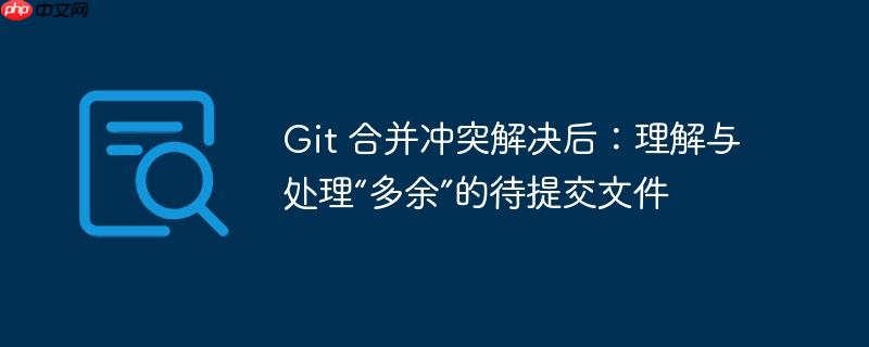 git 合并冲突解决后:理解与处理“多余”的待提交文件