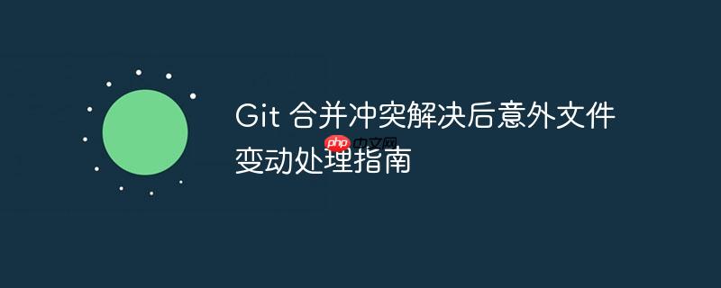 Git 合并冲突解决后意外文件变动处理指南