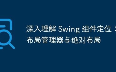 深入理解 Swing 组件定位：布局管理器与绝对布局