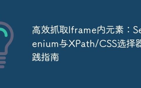 高效抓取Iframe内元素：Selenium与XPath/CSS选择器实践指南