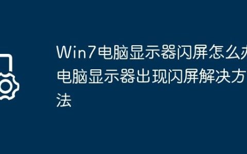 Win7电脑显示器闪屏怎么办?电脑显示器出现闪屏解决方法