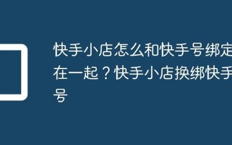 快手小店怎么和快手号绑定在一起？快手小店换绑快手号