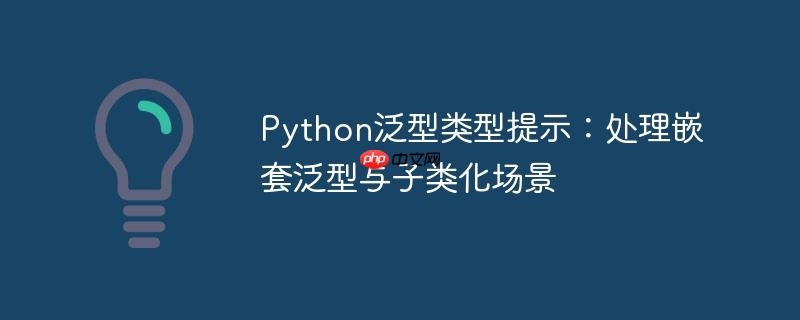 Python泛型类型提示：处理嵌套泛型与子类化场景