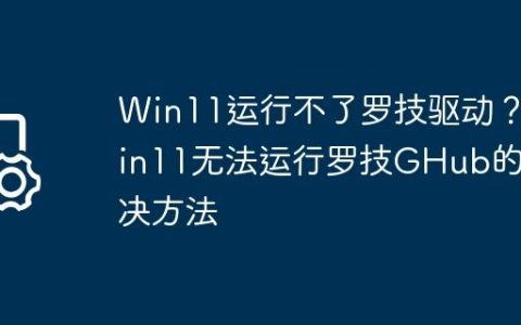 Win11运行不了罗技驱动？Win11无法运行罗技GHub的解决方法