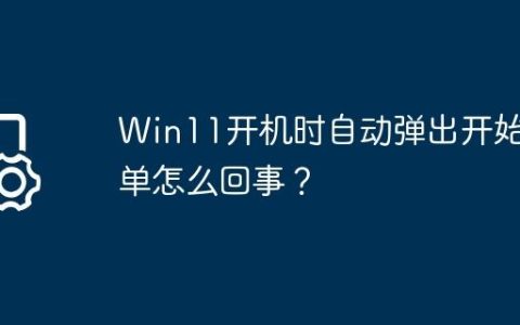 Win11开机时自动弹出开始菜单怎么回事？