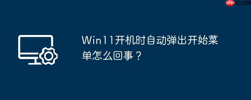 win11开机时自动弹出开始菜单怎么回事?