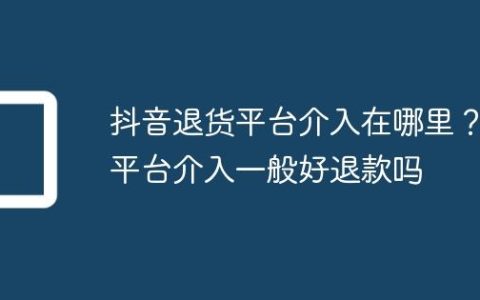 抖音退货平台介入在哪里？平台介入一般好退款吗