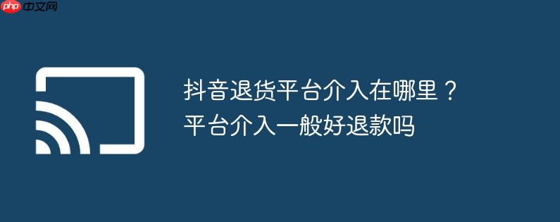 抖音退货平台介入在哪里?平台介入一般好退款吗
