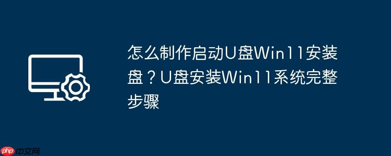怎么制作启动u盘win11安装盘?u盘安装win11系统完整步骤