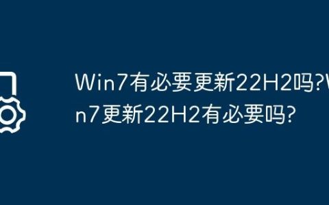 Win7有必要更新22H2吗?Win7更新22H2有必要吗?