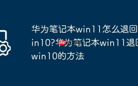 华为笔记本win11怎么退回win10?华为笔记本win11退回win10的方法