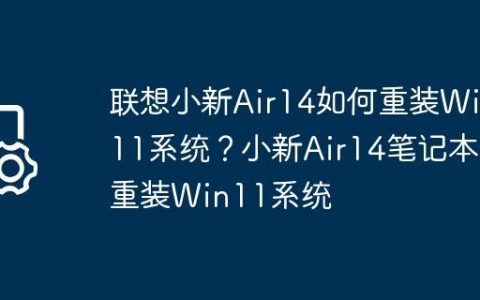 联想小新Air14如何重装Win11系统？小新Air14笔记本重装Win11系统