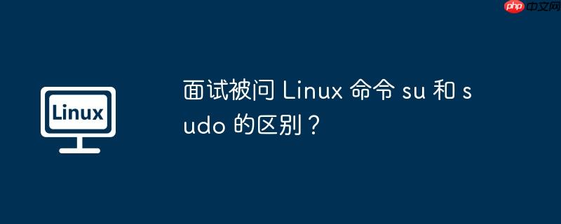 面试被问 Linux 命令 su 和 sudo 的区别?