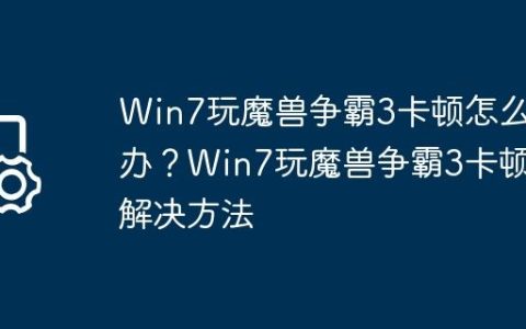Win7玩魔兽争霸3卡顿怎么办？Win7玩魔兽争霸3卡顿解决方法