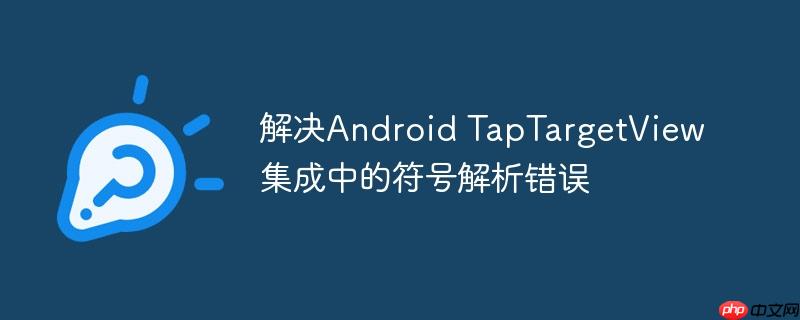 解决Android TapTargetView集成中的符号解析错误