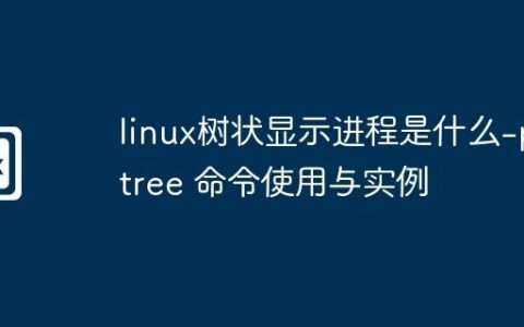 linux树状显示进程是什么-pstree 命令使用与实例