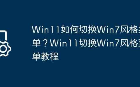 Win11如何切换Win7风格菜单？Win11切换Win7风格菜单教程