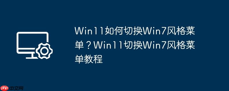 win11如何切换win7风格菜单?win11切换win7风格菜单教程
